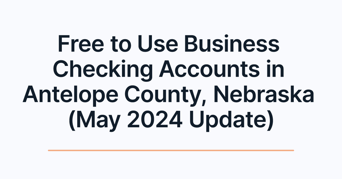 Free to Use Business Checking Accounts in Antelope County, Nebraska (May 2024 Update)